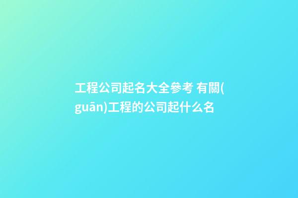 工程公司起名大全參考 有關(guān)工程的公司起什么名-第1張-公司起名-玄機(jī)派